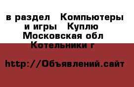 в раздел : Компьютеры и игры » Куплю . Московская обл.,Котельники г.